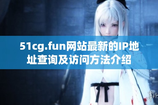 51cg.fun网站最新的IP地址查询及访问方法介绍