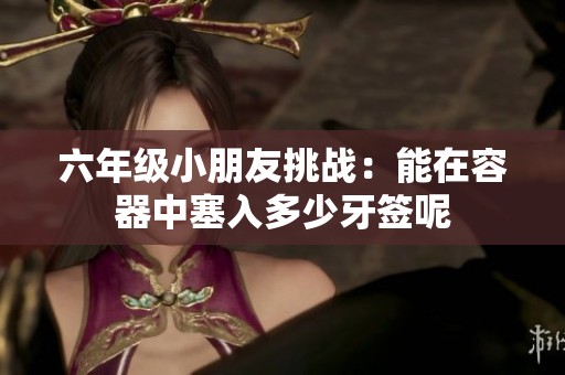 六年级小朋友挑战：能在容器中塞入多少牙签呢