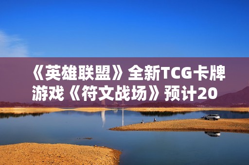 《英雄联盟》全新TCG卡牌游戏《符文战场》预计2025年正式上线