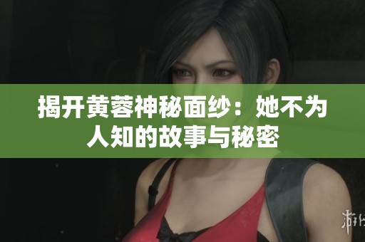 揭开黄蓉神秘面纱：她不为人知的故事与秘密