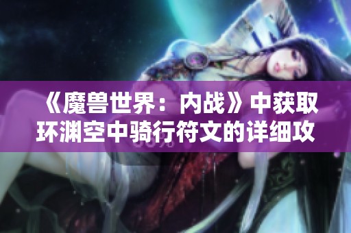 《魔兽世界：内战》中获取环渊空中骑行符文的详细攻略与技巧分享