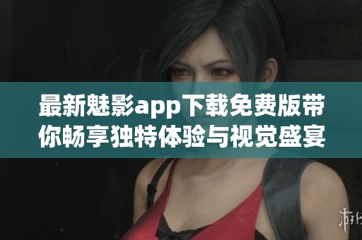 最新魅影app下载免费版带你畅享独特体验与视觉盛宴