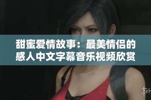 甜蜜爱情故事：最美情侣的感人中文字幕音乐视频欣赏