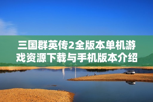 三国群英传2全版本单机游戏资源下载与手机版本介绍