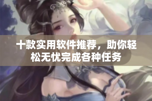十款实用软件推荐，助你轻松无忧完成各种任务