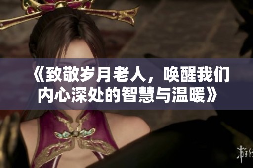 《致敬岁月老人，唤醒我们内心深处的智慧与温暖》