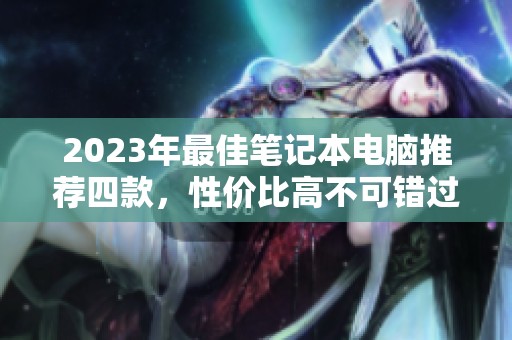 2023年最佳笔记本电脑推荐四款，性价比高不可错过