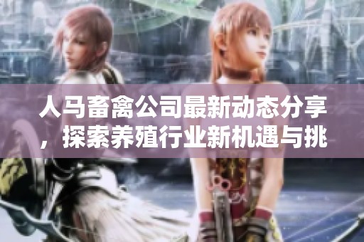 人马畜禽公司最新动态分享，探索养殖行业新机遇与挑战