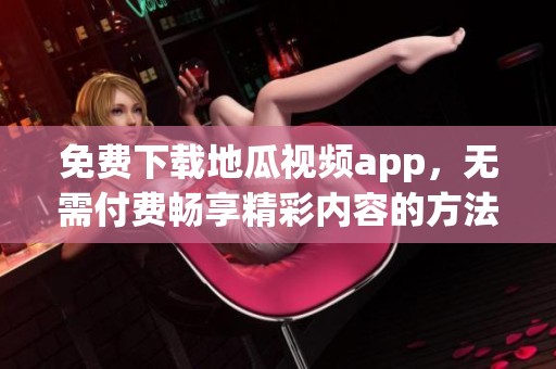 免费下载地瓜视频app，无需付费畅享精彩内容的方法