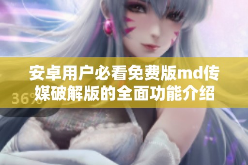 安卓用户必看免费版md传媒破解版的全面功能介绍