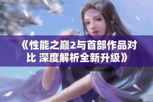 《性能之巅2与首部作品对比 深度解析全新升级》