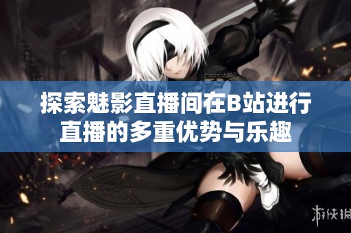 探索魅影直播间在B站进行直播的多重优势与乐趣