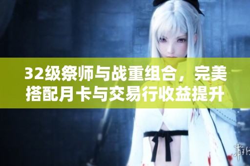 32级祭师与战重组合，完美搭配月卡与交易行收益提升