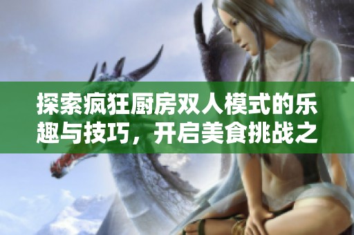 探索疯狂厨房双人模式的乐趣与技巧，开启美食挑战之旅