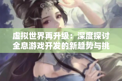 虚拟世界再升级：深度探讨全息游戏开发的新趋势与挑战
