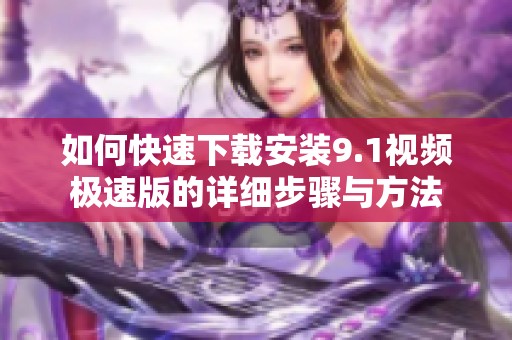 如何快速下载安装9.1视频极速版的详细步骤与方法