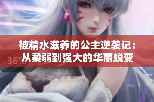 被精水滋养的公主逆袭记：从柔弱到强大的华丽蜕变