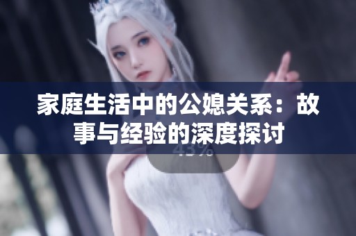 家庭生活中的公媳关系：故事与经验的深度探讨