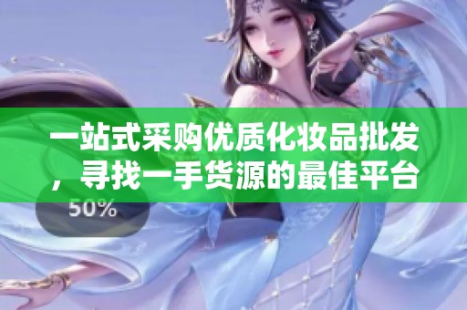 一站式采购优质化妆品批发，寻找一手货源的最佳平台