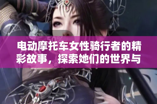 电动摩托车女性骑行者的精彩故事，探索她们的世界与挑战