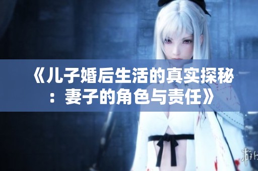 《儿子婚后生活的真实探秘：妻子的角色与责任》