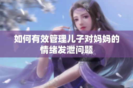 如何有效管理儿子对妈妈的情绪发泄问题
