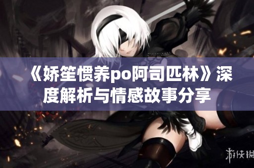 《娇笙惯养po阿司匹林》深度解析与情感故事分享