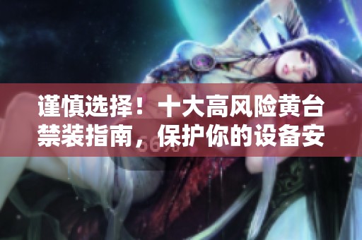 谨慎选择！十大高风险黄台禁装指南，保护你的设备安全
