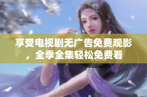 享受电视剧无广告免费观影，全季全集轻松免费看