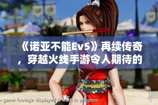 《诺亚不能Ev5》再续传奇，穿越火线手游令人期待的精彩回归