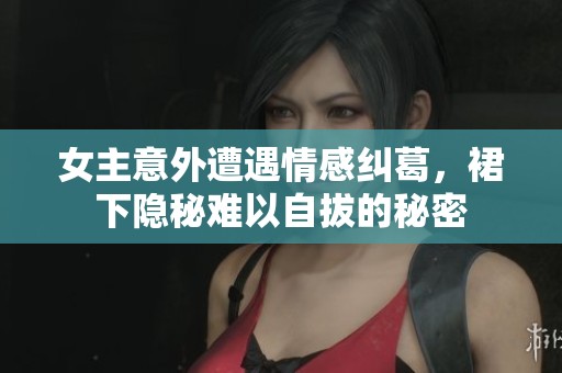 女主意外遭遇情感纠葛，裙下隐秘难以自拔的秘密