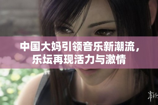 中国大妈引领音乐新潮流，乐坛再现活力与激情