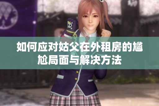 如何应对姑父在外租房的尴尬局面与解决方法