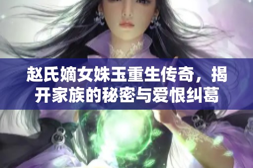 赵氏嫡女姝玉重生传奇，揭开家族的秘密与爱恨纠葛