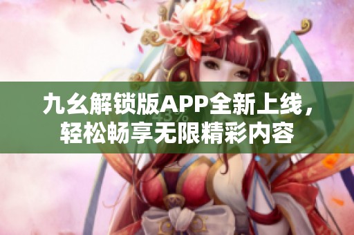 九幺解锁版APP全新上线，轻松畅享无限精彩内容