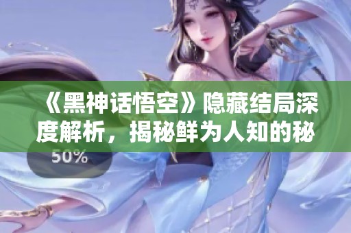 《黑神话悟空》隐藏结局深度解析，揭秘鲜为人知的秘密内容！