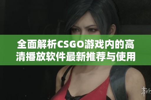 全面解析CSGO游戏内的高清播放软件最新推荐与使用技巧