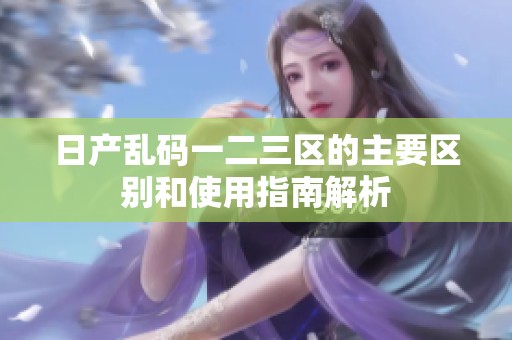 日产乱码一二三区的主要区别和使用指南解析