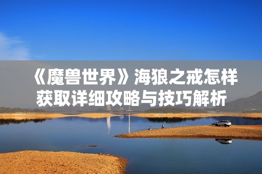 《魔兽世界》海狼之戒怎样获取详细攻略与技巧解析