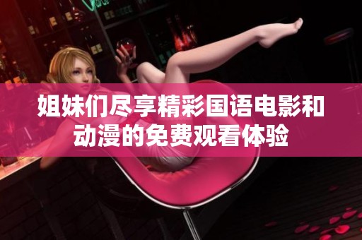 姐妹们尽享精彩国语电影和动漫的免费观看体验