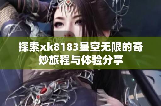 探索xk8183星空无限的奇妙旅程与体验分享