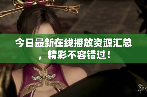 今日最新在线播放资源汇总，精彩不容错过！