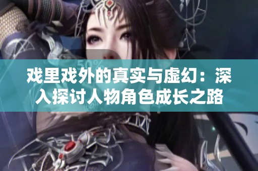 戏里戏外的真实与虚幻：深入探讨人物角色成长之路