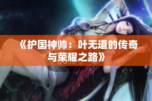 《护国神帅：叶无道的传奇与荣耀之路》
