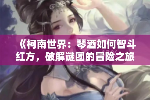 《柯南世界：琴酒如何智斗红方，破解谜团的冒险之旅》