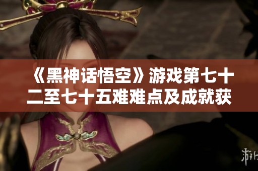 《黑神话悟空》游戏第七十二至七十五难难点及成就获取详细攻略
