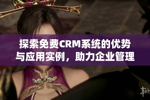 探索免费CRM系统的优势与应用实例，助力企业管理深化