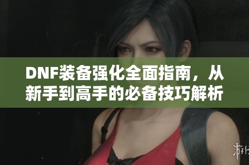 DNF装备强化全面指南，从新手到高手的必备技巧解析