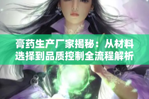 膏药生产厂家揭秘：从材料选择到品质控制全流程解析