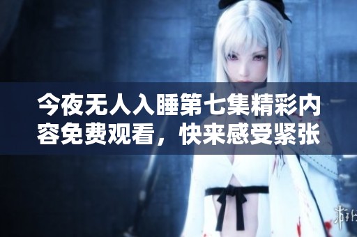 今夜无人入睡第七集精彩内容免费观看，快来感受紧张氛围